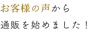 お客様の声から通販を始めました！